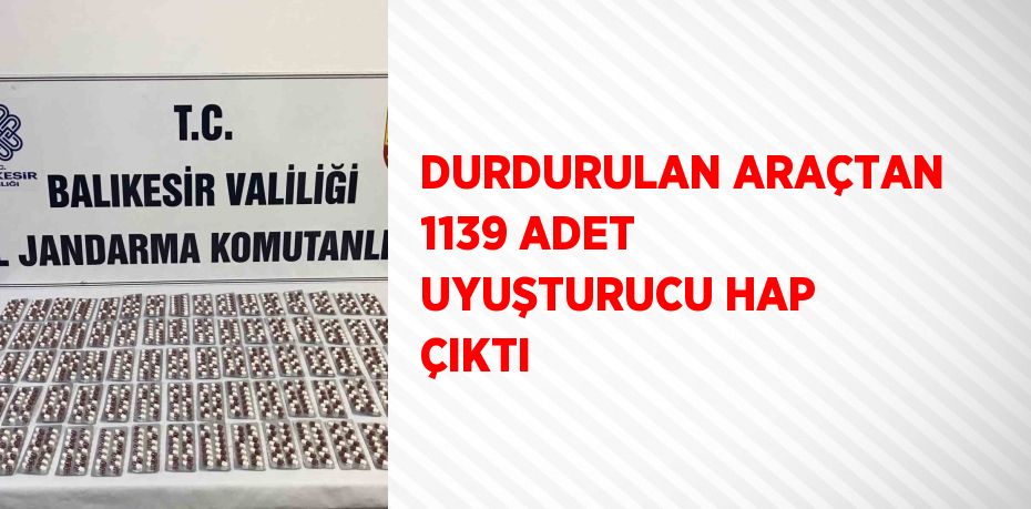 DURDURULAN ARAÇTAN 1139 ADET UYUŞTURUCU HAP ÇIKTI