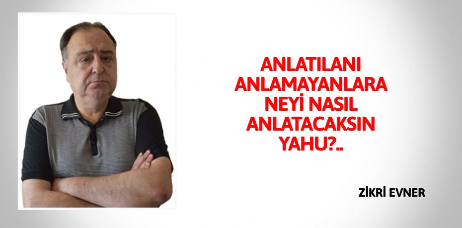 ANLATILANI ANLAMAYANLARA  NEYİ NASIL ANLATACAKSIN YAHU?..