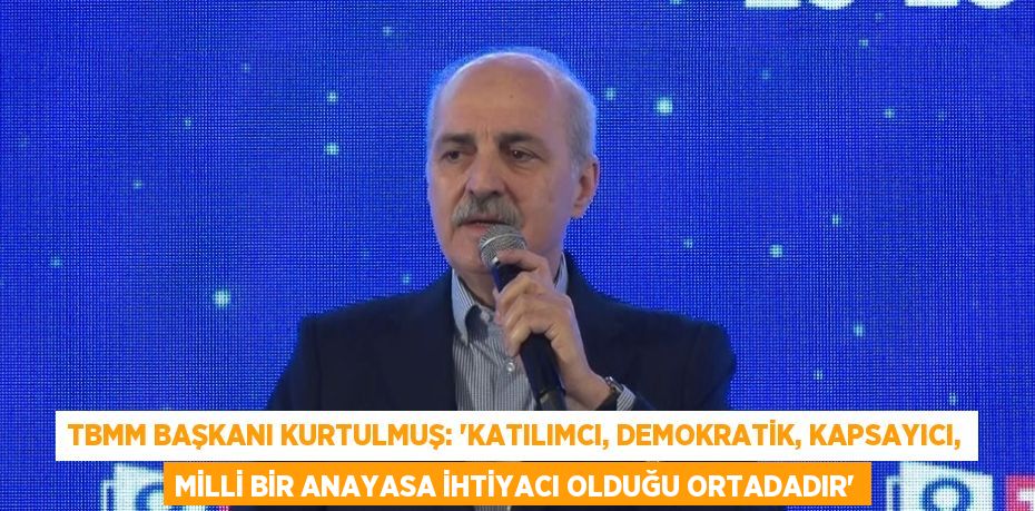 TBMM BAŞKANI KURTULMUŞ: 'KATILIMCI, DEMOKRATİK, KAPSAYICI, MİLLİ BİR ANAYASA İHTİYACI OLDUĞU ORTADADIR'