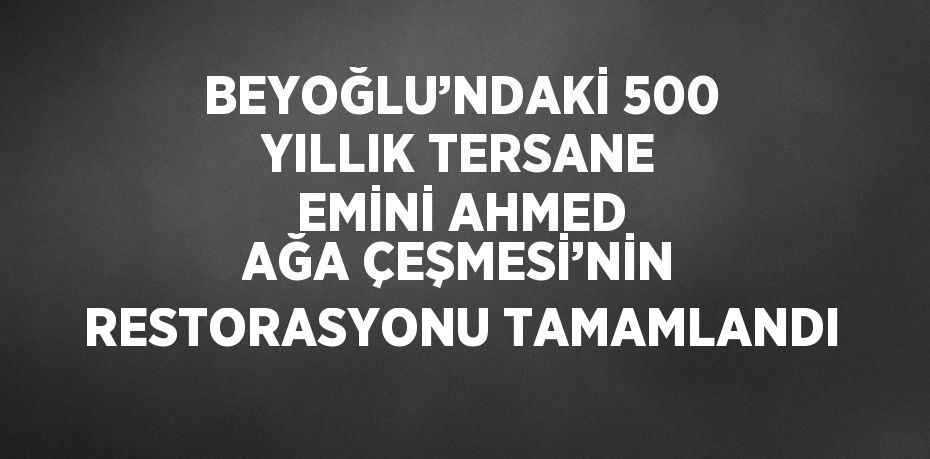 BEYOĞLU’NDAKİ 500 YILLIK TERSANE EMİNİ AHMED AĞA ÇEŞMESİ’NİN RESTORASYONU TAMAMLANDI