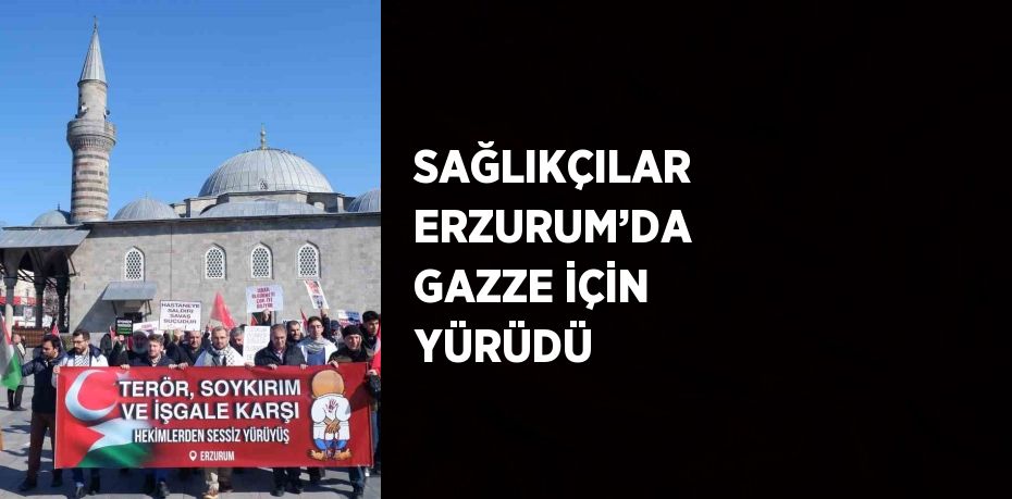 SAĞLIKÇILAR ERZURUM’DA GAZZE İÇİN YÜRÜDÜ