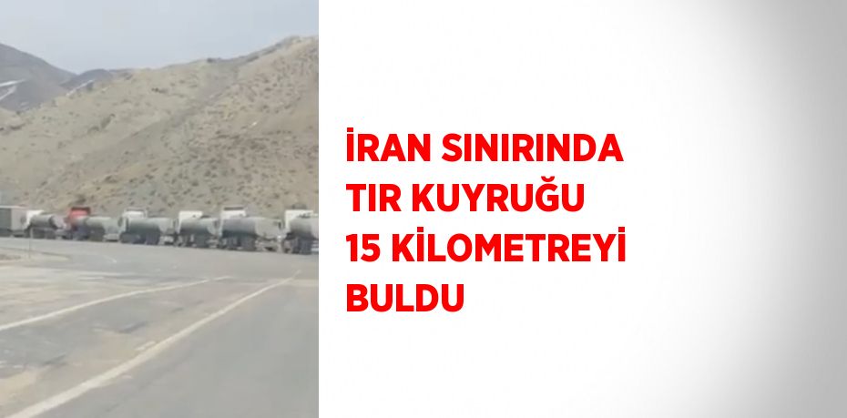 İRAN SINIRINDA TIR KUYRUĞU 15 KİLOMETREYİ BULDU