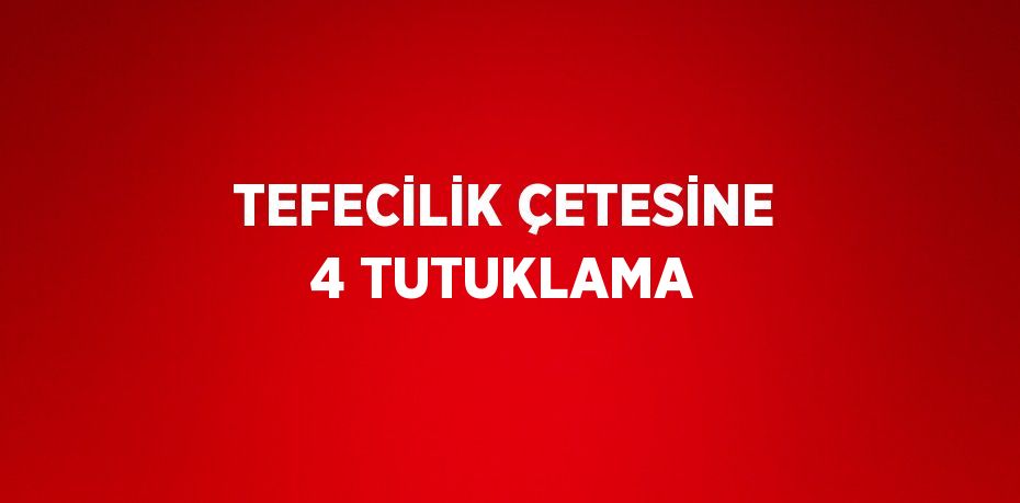 TEFECİLİK ÇETESİNE 4 TUTUKLAMA