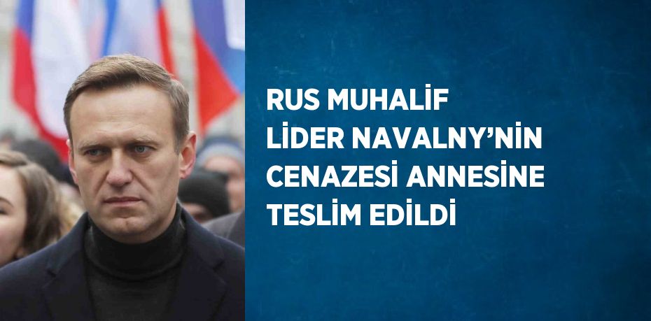 RUS MUHALİF LİDER NAVALNY’NİN CENAZESİ ANNESİNE TESLİM EDİLDİ