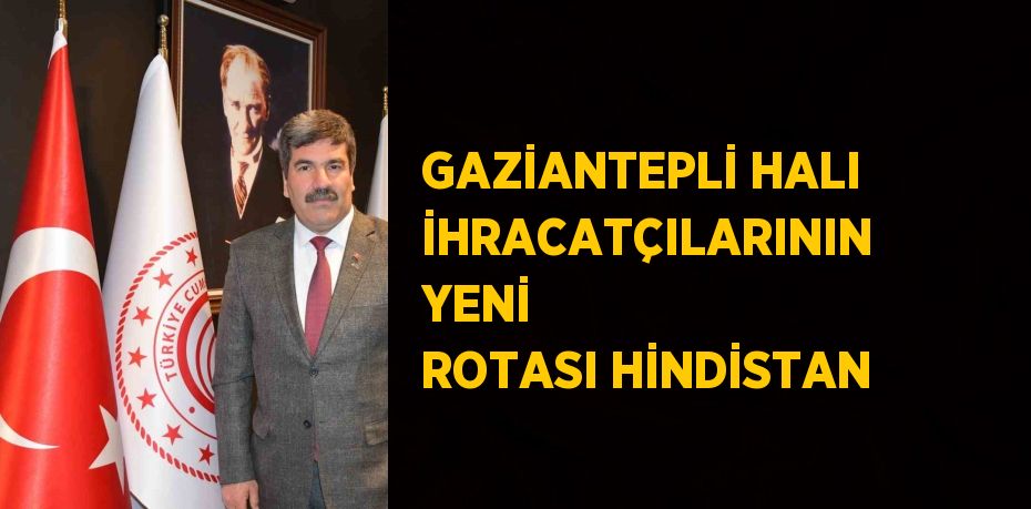 GAZİANTEPLİ HALI İHRACATÇILARININ YENİ ROTASI HİNDİSTAN