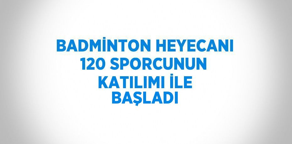 BADMİNTON HEYECANI 120 SPORCUNUN KATILIMI İLE BAŞLADI