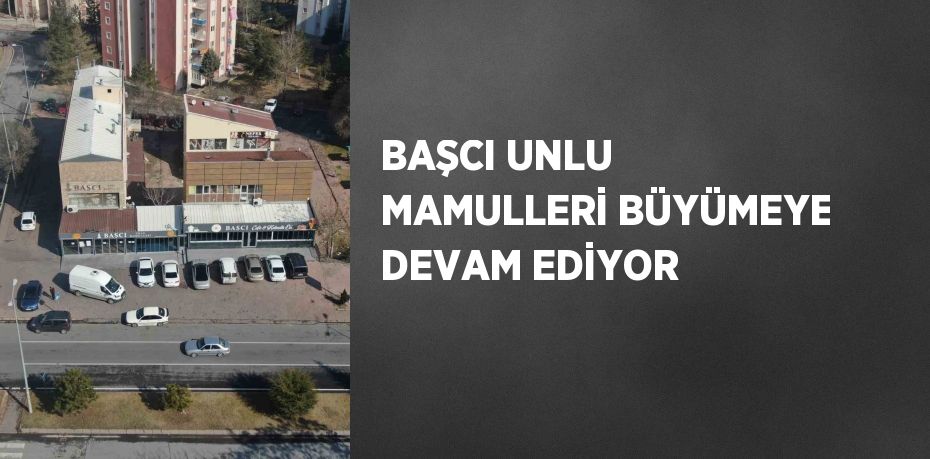 BAŞCI UNLU MAMULLERİ BÜYÜMEYE DEVAM EDİYOR