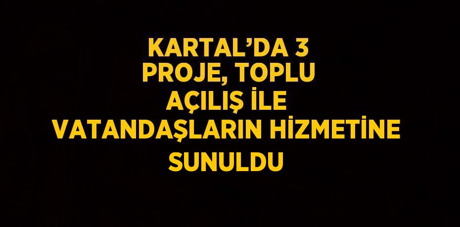 KARTAL’DA 3 PROJE, TOPLU AÇILIŞ İLE VATANDAŞLARIN HİZMETİNE SUNULDU