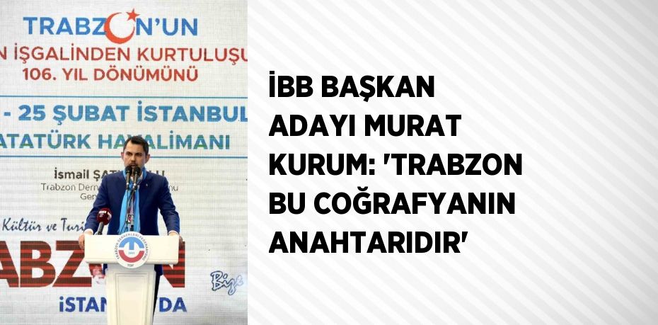 İBB BAŞKAN ADAYI MURAT KURUM: 'TRABZON BU COĞRAFYANIN ANAHTARIDIR'