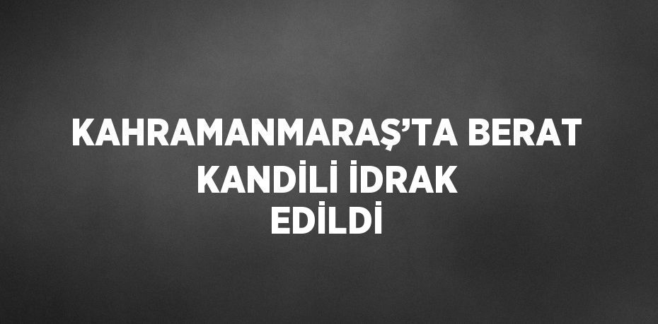 KAHRAMANMARAŞ’TA BERAT KANDİLİ İDRAK EDİLDİ