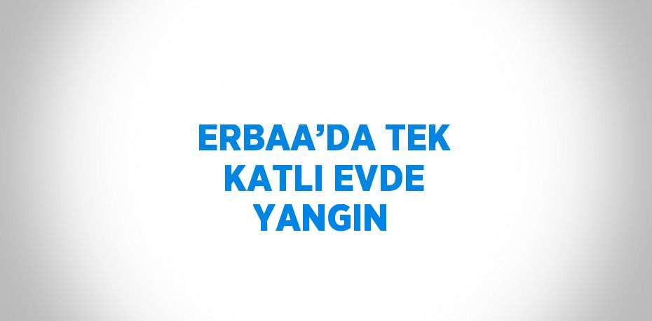 ERBAA’DA TEK KATLI EVDE YANGIN