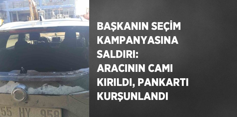 BAŞKANIN SEÇİM KAMPANYASINA SALDIRI: ARACININ CAMI KIRILDI, PANKARTI KURŞUNLANDI