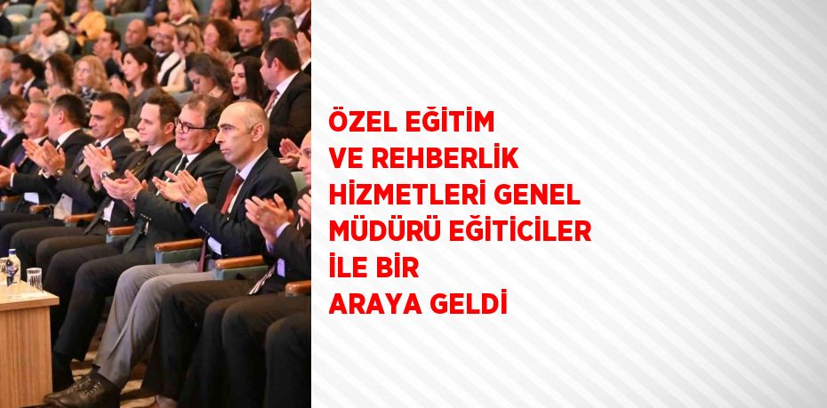 ÖZEL EĞİTİM VE REHBERLİK HİZMETLERİ GENEL MÜDÜRÜ EĞİTİCİLER İLE BİR ARAYA GELDİ