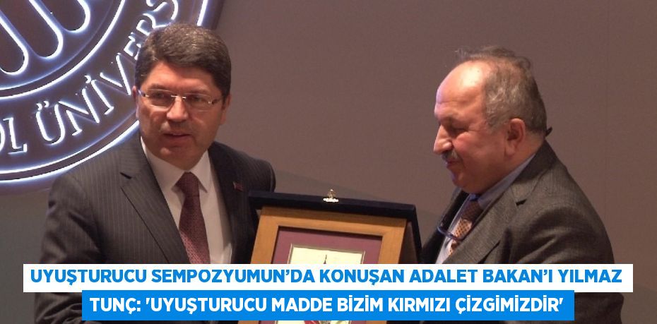 UYUŞTURUCU SEMPOZYUMUN’DA KONUŞAN ADALET BAKAN’I YILMAZ TUNÇ: 'UYUŞTURUCU MADDE BİZİM KIRMIZI ÇİZGİMİZDİR'