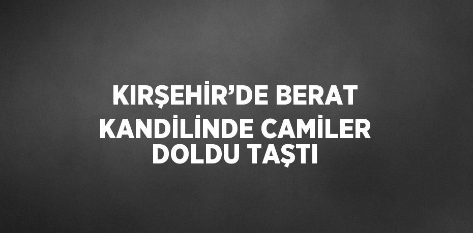 KIRŞEHİR’DE BERAT KANDİLİNDE CAMİLER DOLDU TAŞTI