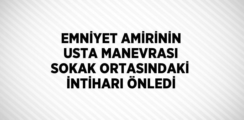 EMNİYET AMİRİNİN USTA MANEVRASI SOKAK ORTASINDAKİ İNTİHARI ÖNLEDİ