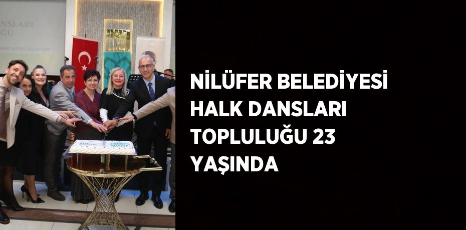 NİLÜFER BELEDİYESİ HALK DANSLARI TOPLULUĞU 23 YAŞINDA