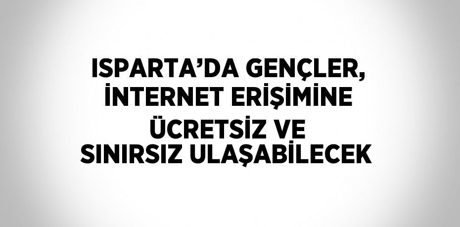 ISPARTA’DA GENÇLER, İNTERNET ERİŞİMİNE ÜCRETSİZ VE SINIRSIZ ULAŞABİLECEK