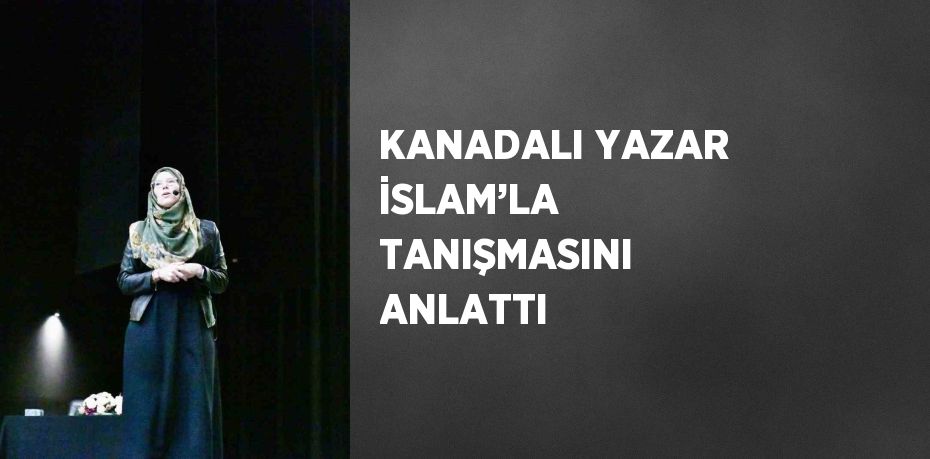 KANADALI YAZAR İSLAM’LA TANIŞMASINI ANLATTI