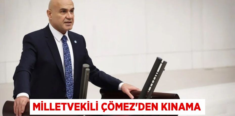 MİLLETVEKİLİ ÇÖMEZ’DEN KINAMA