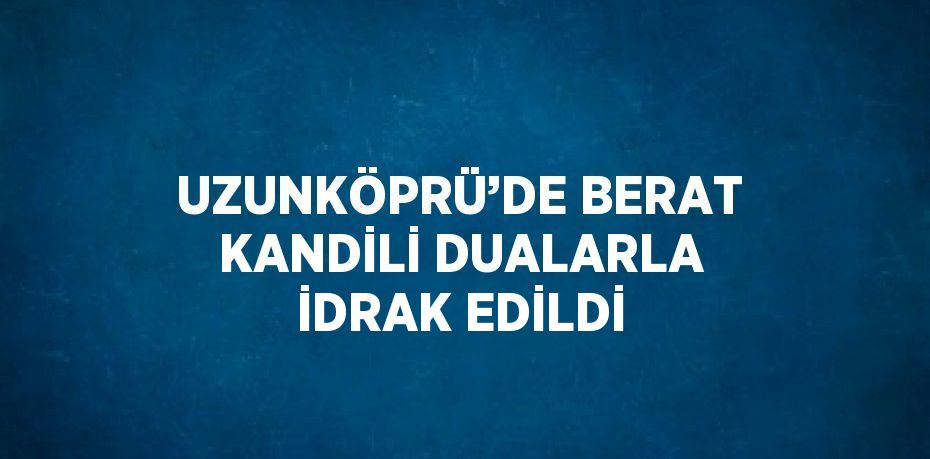 UZUNKÖPRÜ’DE BERAT KANDİLİ DUALARLA İDRAK EDİLDİ