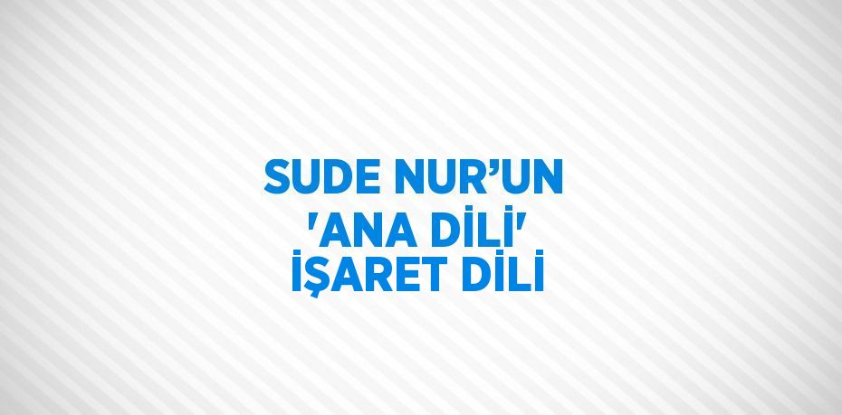 SUDE NUR’UN 'ANA DİLİ' İŞARET DİLİ