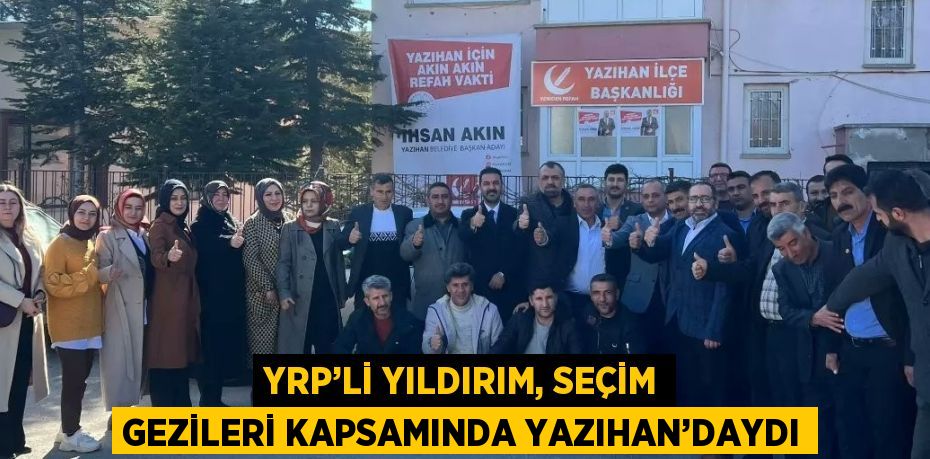 YRP’Lİ YILDIRIM, SEÇİM GEZİLERİ KAPSAMINDA YAZIHAN’DAYDI