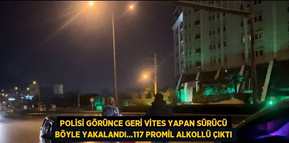 POLİSİ GÖRÜNCE GERİ VİTES YAPAN SÜRÜCÜ BÖYLE YAKALANDI...117 PROMİL ALKOLLÜ ÇIKTI