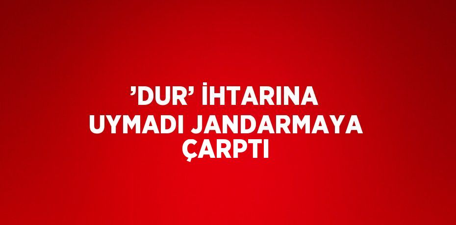 ’DUR’ İHTARINA UYMADI JANDARMAYA ÇARPTI
