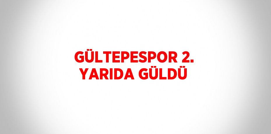 GÜLTEPESPOR 2. YARIDA GÜLDÜ