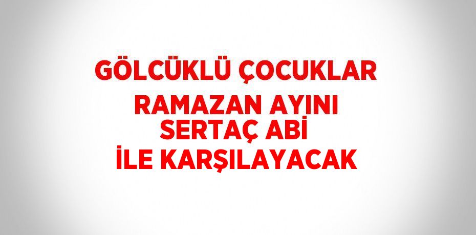 GÖLCÜKLÜ ÇOCUKLAR RAMAZAN AYINI SERTAÇ ABİ İLE KARŞILAYACAK