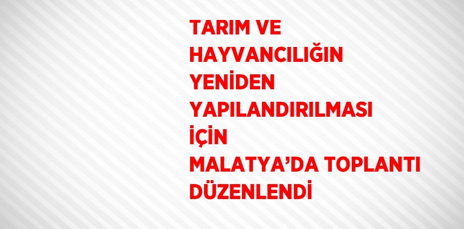 TARIM VE HAYVANCILIĞIN YENİDEN YAPILANDIRILMASI İÇİN MALATYA’DA TOPLANTI DÜZENLENDİ