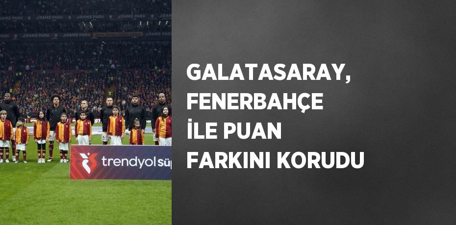 GALATASARAY, FENERBAHÇE İLE PUAN FARKINI KORUDU