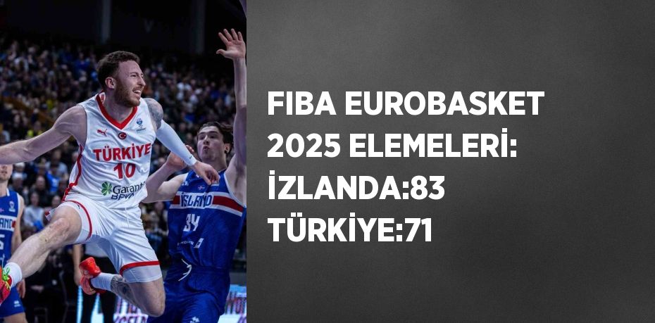 FIBA EUROBASKET 2025 ELEMELERİ: İZLANDA:83 TÜRKİYE:71