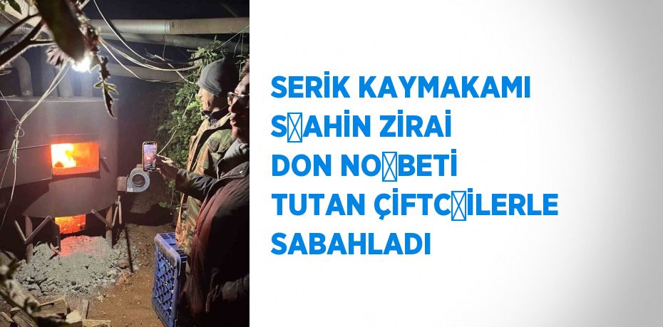 SERİK KAYMAKAMI ŞAHİN ZİRAİ DON NÖBETİ TUTAN ÇİFTÇİLERLE SABAHLADI