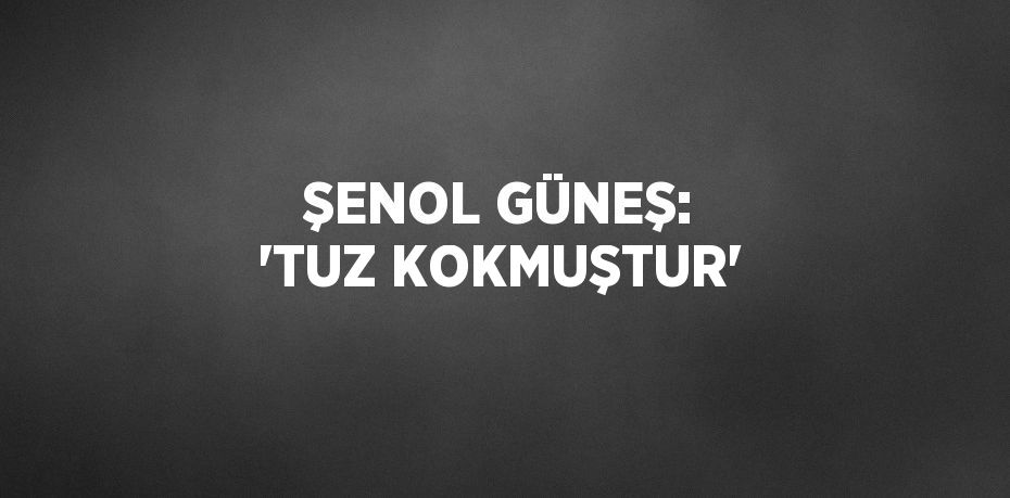 ŞENOL GÜNEŞ: 'TUZ KOKMUŞTUR'