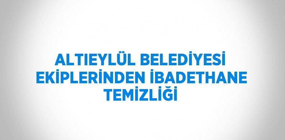 ALTIEYLÜL BELEDİYESİ EKİPLERİNDEN İBADETHANE TEMİZLİĞİ