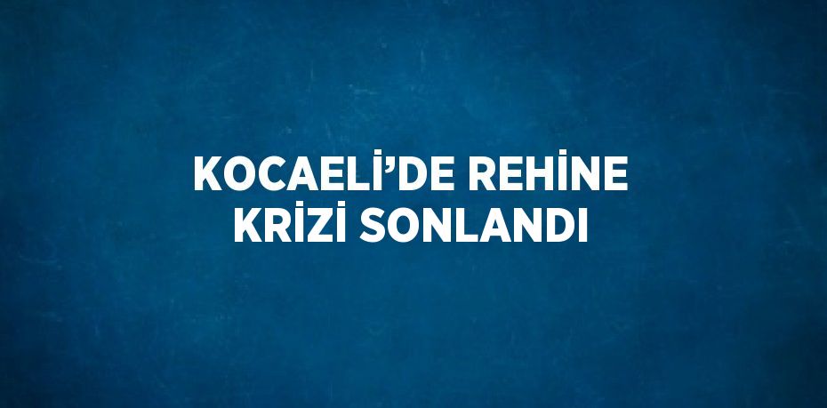 KOCAELİ’DE REHİNE KRİZİ SONLANDI