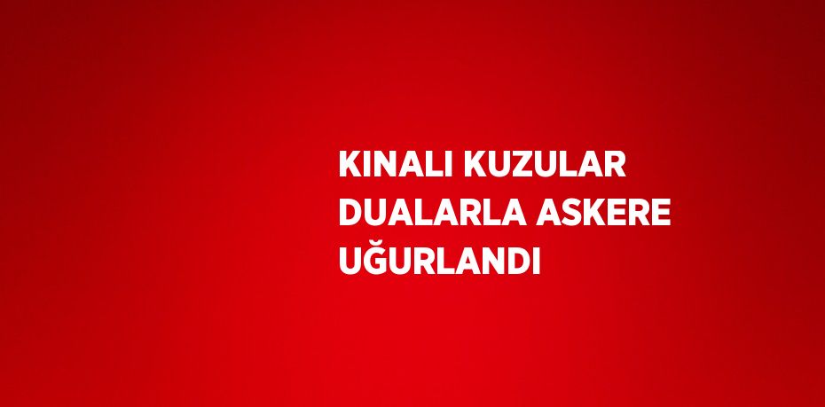 KINALI KUZULAR DUALARLA ASKERE UĞURLANDI