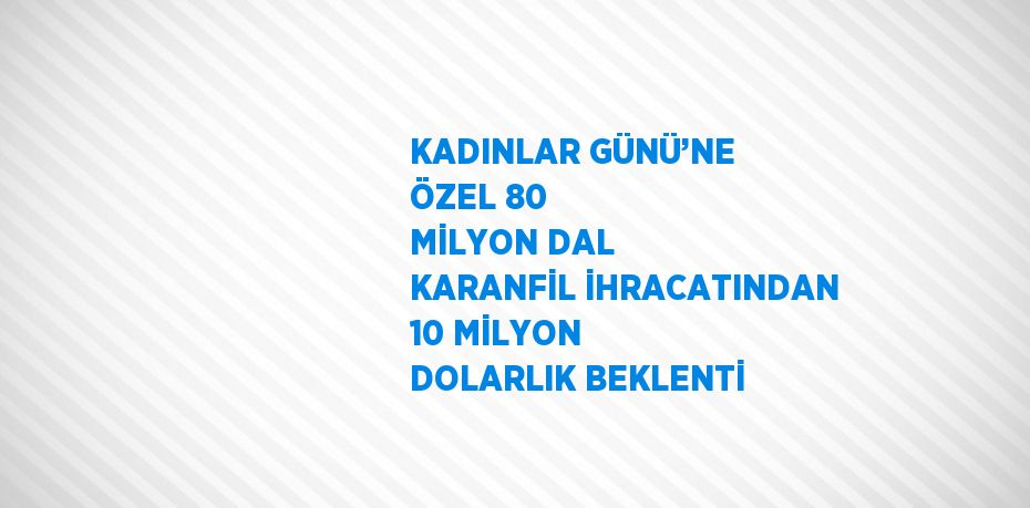 KADINLAR GÜNÜ’NE ÖZEL 80 MİLYON DAL KARANFİL İHRACATINDAN 10 MİLYON DOLARLIK BEKLENTİ