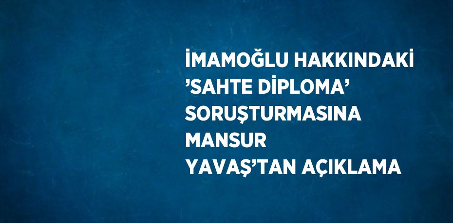 İMAMOĞLU HAKKINDAKİ ’SAHTE DİPLOMA’ SORUŞTURMASINA MANSUR YAVAŞ’TAN AÇIKLAMA