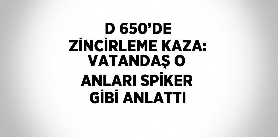 D 650’DE ZİNCİRLEME KAZA: VATANDAŞ O ANLARI SPİKER GİBİ ANLATTI