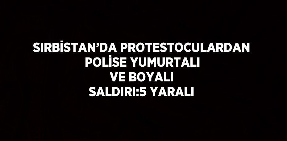 SIRBİSTAN’DA PROTESTOCULARDAN POLİSE YUMURTALI VE BOYALI SALDIRI:5 YARALI