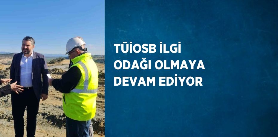 TÜİOSB İLGİ ODAĞI OLMAYA DEVAM EDİYOR