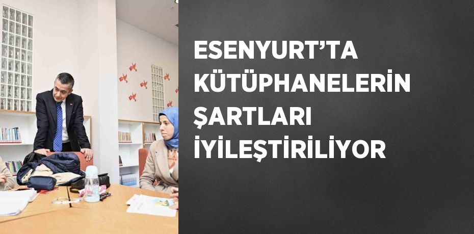 ESENYURT’TA KÜTÜPHANELERİN ŞARTLARI İYİLEŞTİRİLİYOR