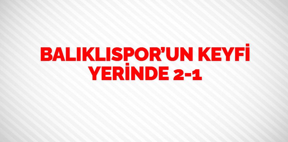 BALIKLISPOR’UN KEYFİ YERİNDE    2-1