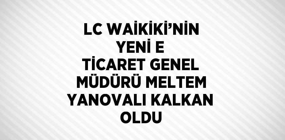 LC WAİKİKİ’NİN YENİ E TİCARET GENEL MÜDÜRÜ MELTEM YANOVALI KALKAN OLDU