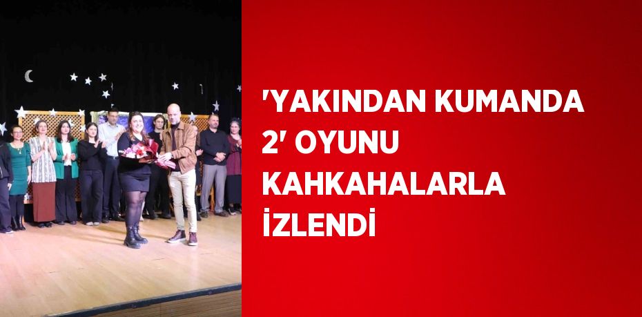 'YAKINDAN KUMANDA 2' OYUNU KAHKAHALARLA İZLENDİ