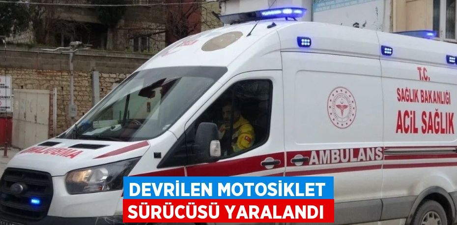 DEVRİLEN MOTOSİKLET SÜRÜCÜSÜ YARALANDI