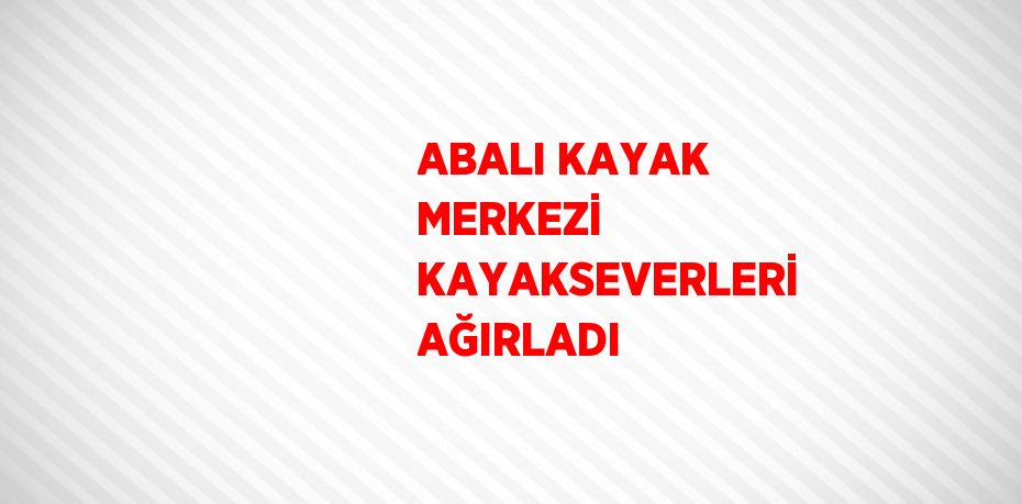 ABALI KAYAK MERKEZİ KAYAKSEVERLERİ AĞIRLADI